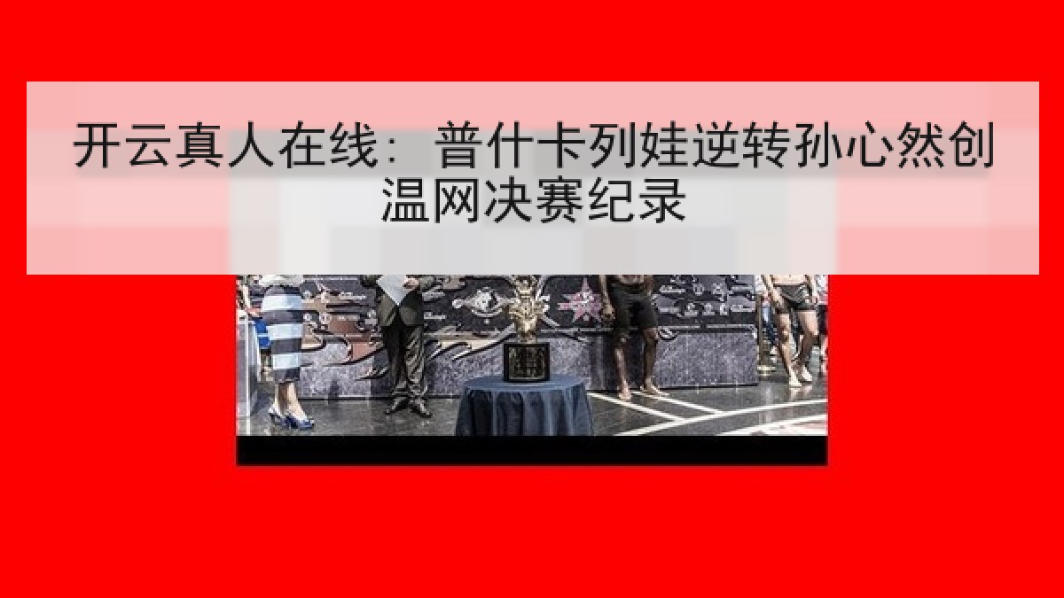 开云真人在线: 普什卡列娃逆转孙心然创温网决赛纪录 开云真人在线: 普什卡列娃逆转孙心然创温网决赛纪录