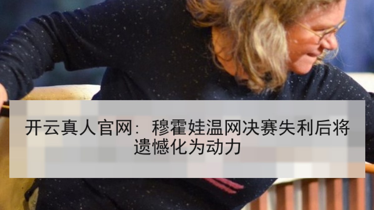 开云真人官网: 穆霍娃温网决赛失利后将遗憾化为动力 开云真人官网: 穆霍娃温网决赛失利后将遗憾化为动力
