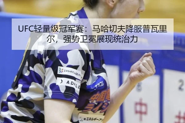 UFC轻量级冠军赛：马哈切夫降服普瓦里尔，强势卫冕展现统治力