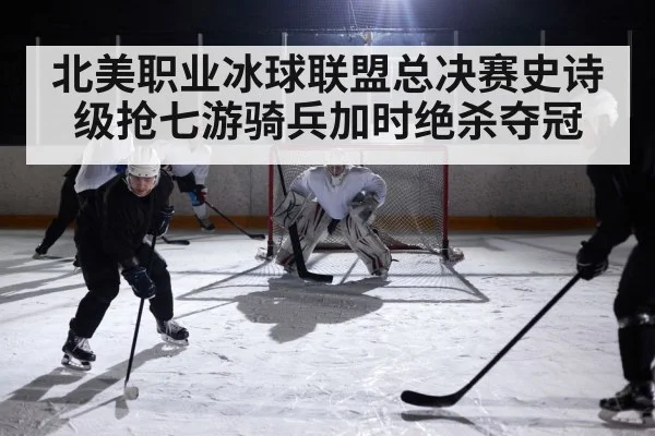 北美职业冰球联盟总决赛史诗级抢七游骑兵加时绝杀夺冠