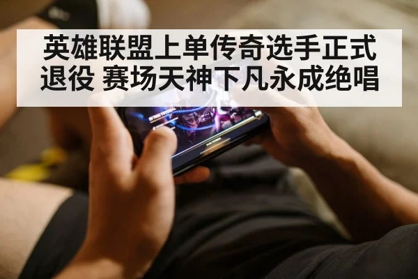 英雄联盟上单传奇选手正式退役 赛场天神下凡永成绝唱