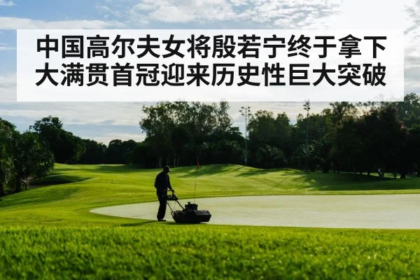 中国高尔夫女将殷若宁终于拿下大满贯首冠迎来历史性巨大突破