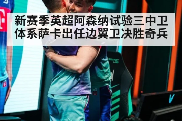 新赛季英超阿森纳试验三中卫体系萨卡出任边翼卫决胜奇兵