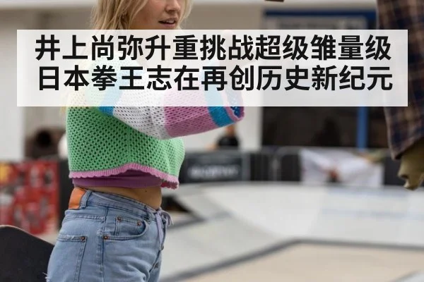 井上尚弥升重挑战超级雏量级 日本拳王志在再创历史新纪元